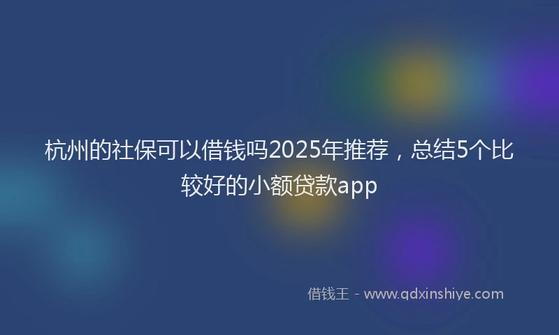 杭州的社保可以借钱吗2025年推荐，总结5个比较好的小额贷款app