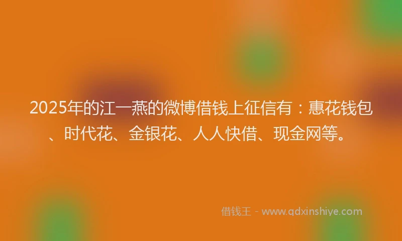2025年的江一燕的微博借钱上征信有：惠花钱包、时代花、金银花、人人快借、现金网等。
