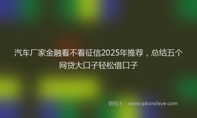 汽车厂家金融看不看征信2025年推荐，总结五个网贷大口子轻松借口子