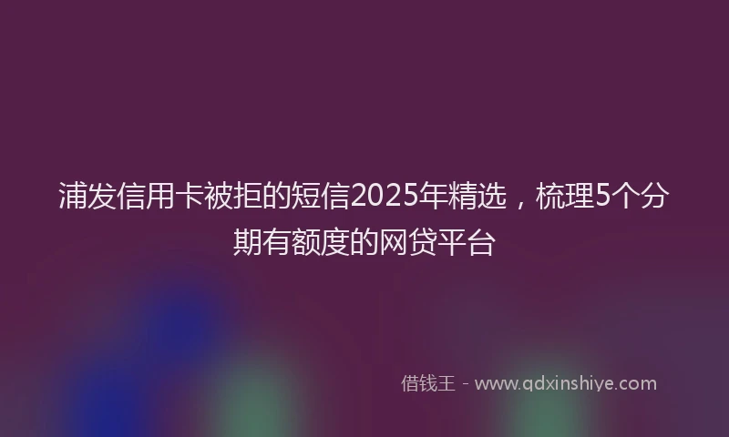 浦发信用卡被拒的短信2025年精选，梳理5个分期有额度的网贷平台