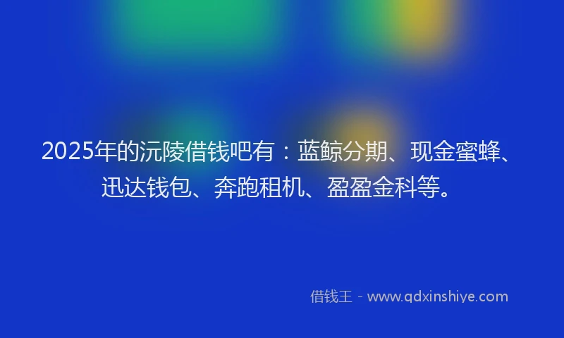2025年的沅陵借钱吧有：蓝鲸分期、现金蜜蜂、迅达钱包、奔跑租机、盈盈金科等。