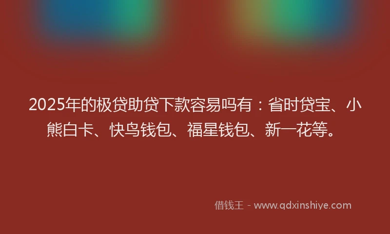 2025年的极贷助贷下款容易吗有：省时贷宝、小熊白卡、快鸟钱包、福星钱包、新一花等。
