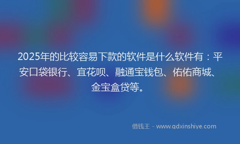 2025年的比较容易下款的软件是什么软件有：平安口袋银行、宜花呗、融通宝钱包、佑佑商城、金宝盒贷等。