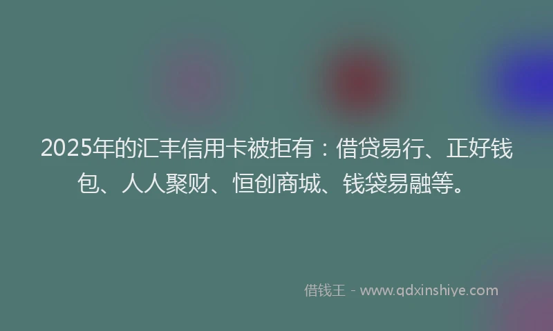 2025年的汇丰信用卡被拒有：借贷易行、正好钱包、人人聚财、恒创商城、钱袋易融等。