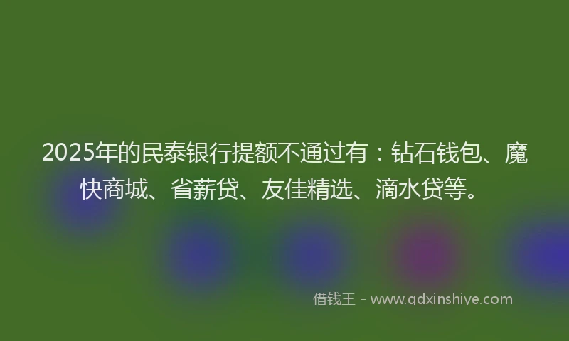 2025年的民泰银行提额不通过有：钻石钱包、魔快商城、省薪贷、友佳精选、滴水贷等。