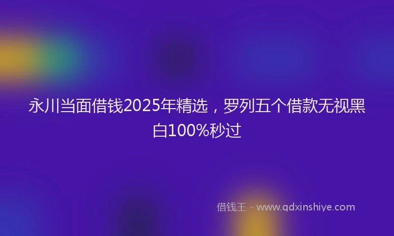 永川当面借钱2025年精选，罗列五个借款无视黑白100%秒过
