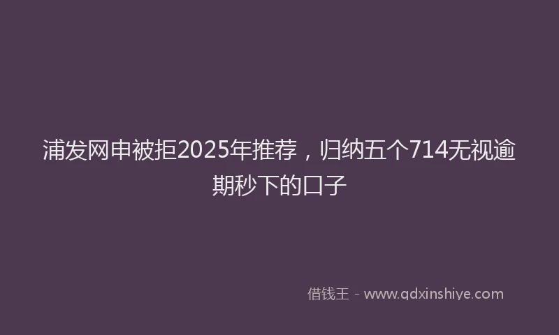 浦发网申被拒2025年推荐，归纳五个714无视逾期秒下的口子