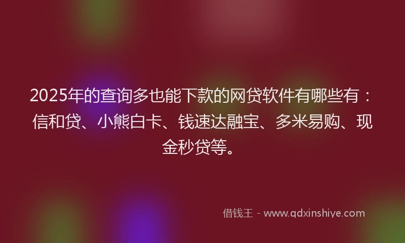 2025年的查询多也能下款的网贷软件有哪些有：信和贷、小熊白卡、钱速达融宝、多米易购、现金秒贷等。