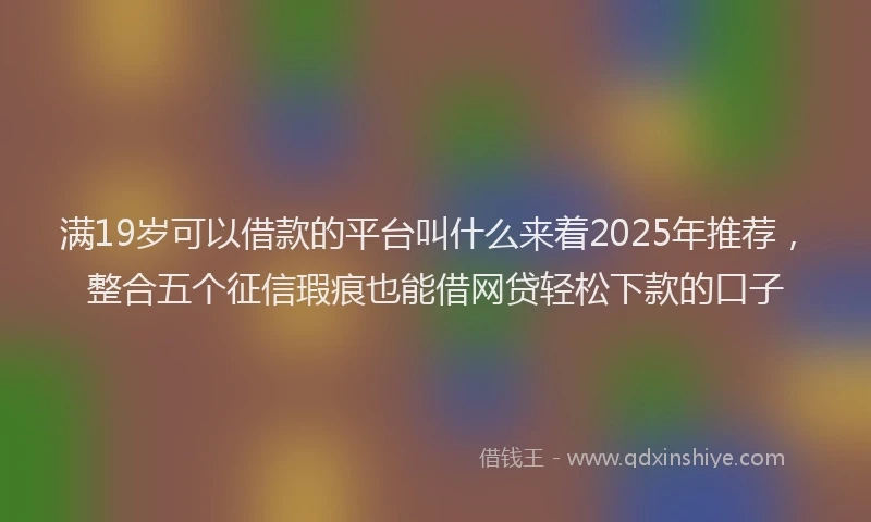 满19岁可以借款的平台叫什么来着2025年推荐，整合五个征信瑕疵也能借网贷轻松下款的口子