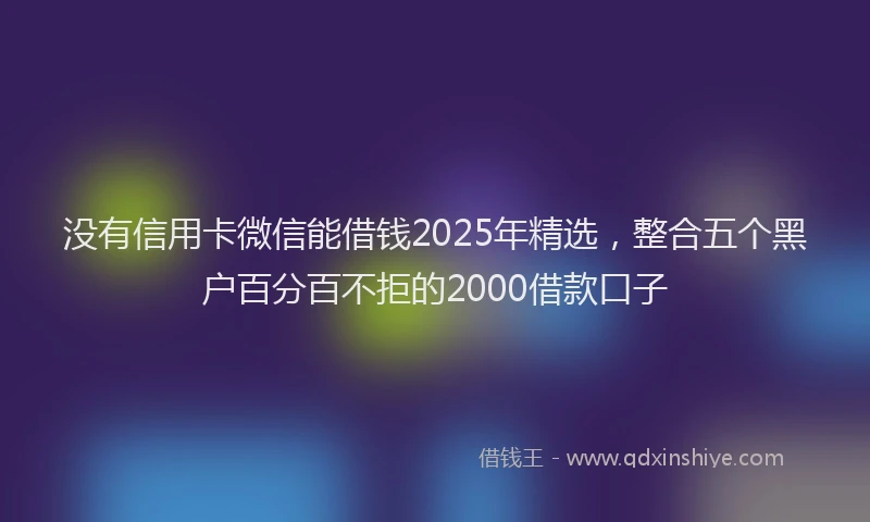 没有信用卡微信能借钱2025年精选，整合五个黑户百分百不拒的2000借款口子