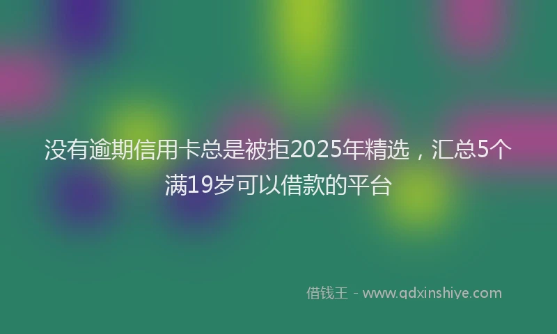 没有逾期信用卡总是被拒2025年精选，汇总5个满19岁可以借款的平台