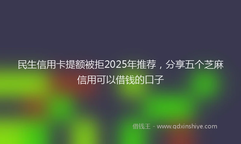 民生信用卡提额被拒2025年推荐，分享五个芝麻信用可以借钱的口子