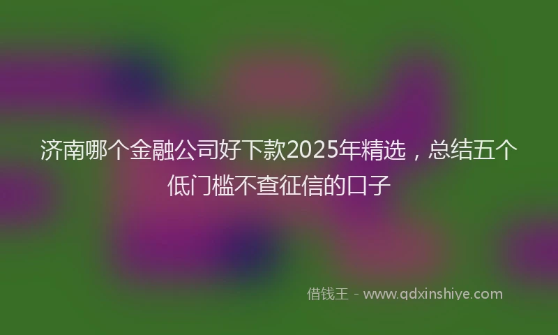 济南哪个金融公司好下款2025年精选，总结五个低门槛不查征信的口子