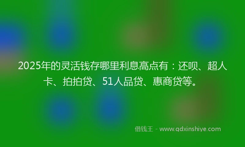 2025年的灵活钱存哪里利息高点有：还呗、超人卡、拍拍贷、51人品贷、惠商贷等。