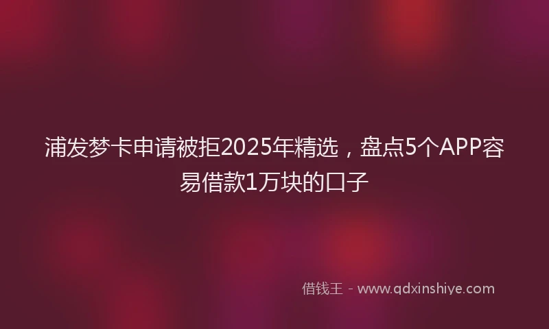 浦发梦卡申请被拒2025年精选，盘点5个APP容易借款1万块的口子