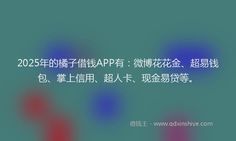 2025年的橘子借钱APP有：微博花花金、超易钱包、掌上信用、超人卡、现金易贷等。