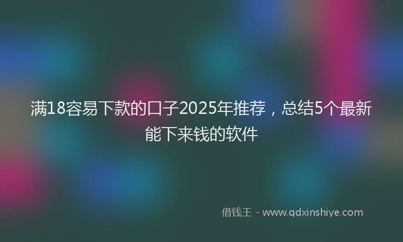 满18容易下款的口子2025年推荐，总结5个最新能下来钱的软件