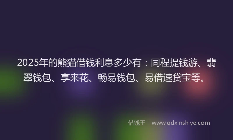 2025年的熊猫借钱利息多少有：同程提钱游、翡翠钱包、享来花、畅易钱包、易借速贷宝等。