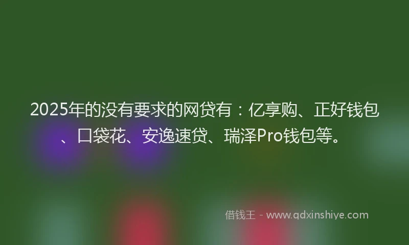 2025年的没有要求的网贷有：亿享购、正好钱包、口袋花、安逸速贷、瑞泽Pro钱包等。