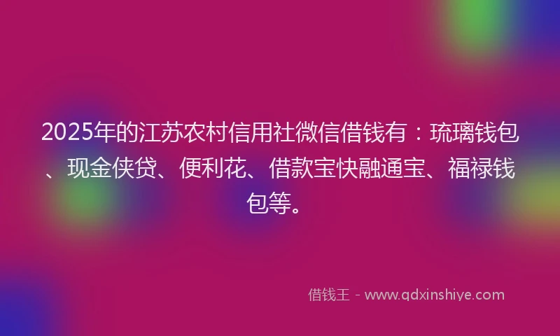 2025年的江苏农村信用社微信借钱有：琉璃钱包、现金侠贷、便利花、借款宝快融通宝、福禄钱包等。