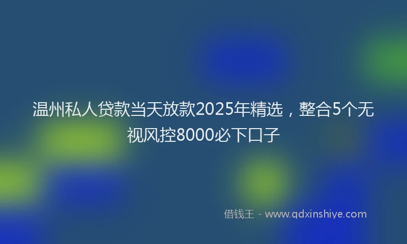 温州私人贷款当天放款2025年精选，整合5个无视风控8000必下口子