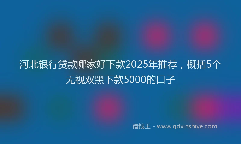 河北银行贷款哪家好下款2025年推荐，概括5个无视双黑下款5000的口子
