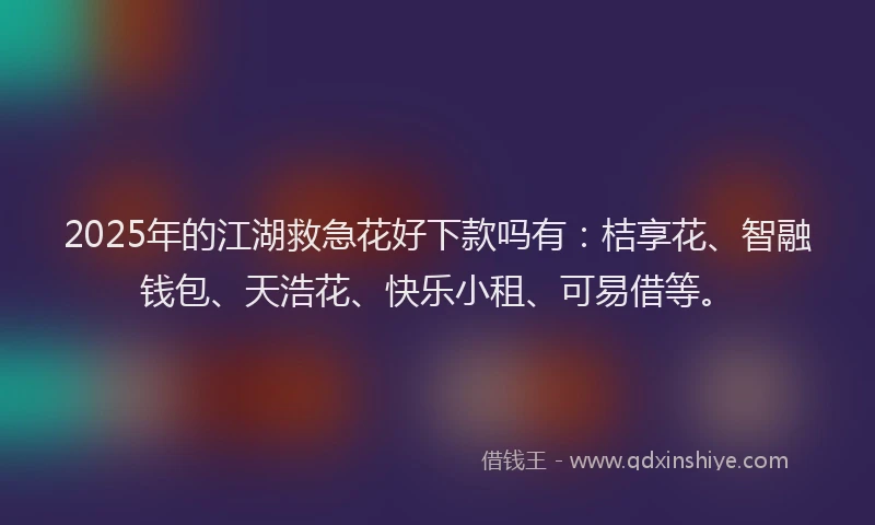 2025年的江湖救急花好下款吗有：桔享花、智融钱包、天浩花、快乐小租、可易借等。