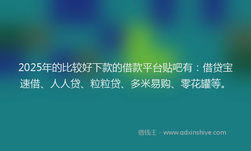 2025年的比较好下款的借款平台贴吧有：借贷宝速借、人人贷、粒粒贷、多米易购、零花罐等。