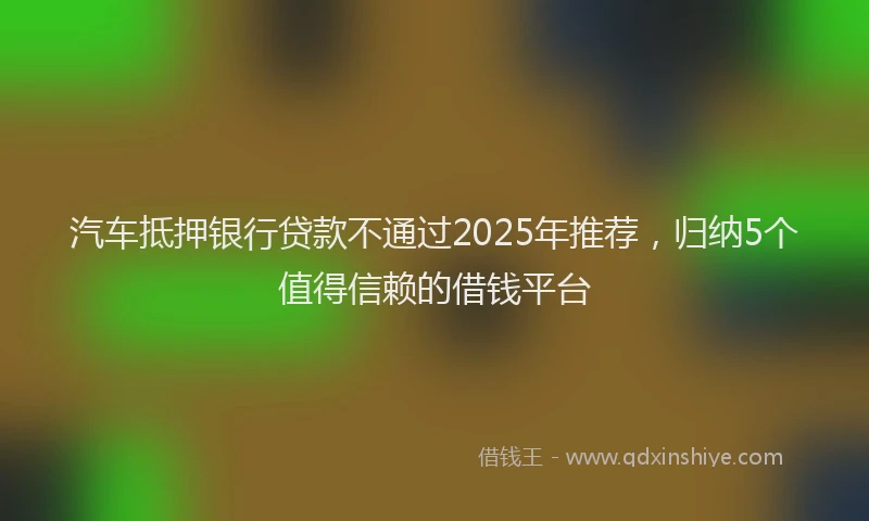 汽车抵押银行贷款不通过2025年推荐，归纳5个值得信赖的借钱平台