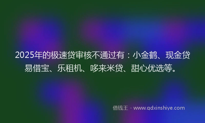 2025年的极速贷审核不通过有：小金鹤、现金贷易借宝、乐租机、哆来米贷、甜心优选等。