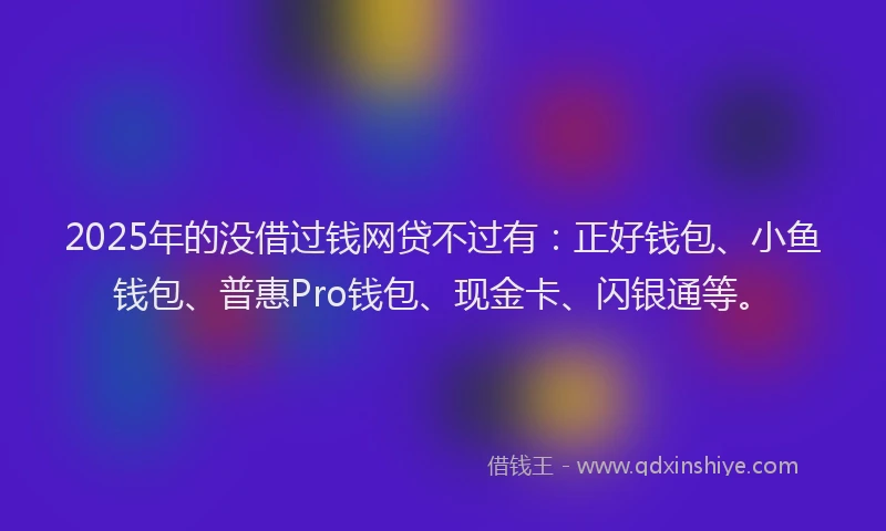 2025年的没借过钱网贷不过有:正好钱包、小鱼钱包、普惠Pro钱包、现金卡、闪银通等。