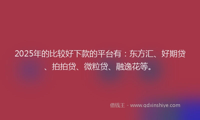 2025年的比较好下款的平台有：东方汇、好期贷、拍拍贷、微粒贷、融逸花等。