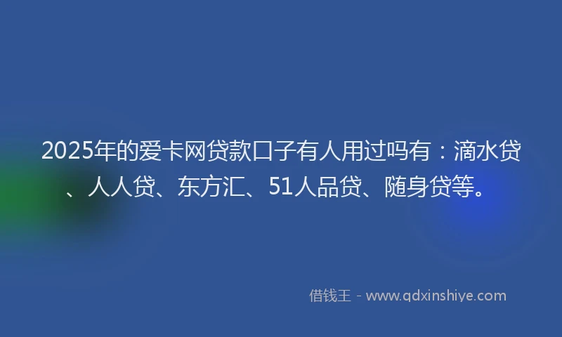 2025年的爱卡网贷款口子有人用过吗有：滴水贷、人人贷、东方汇、51人品贷、随身贷等。