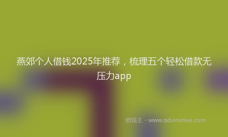 燕郊个人借钱2025年推荐，梳理五个轻松借款无压力app