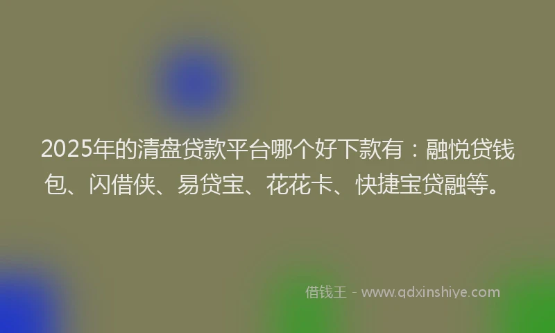 2025年的清盘贷款平台哪个好下款有：融悦贷钱包、闪借侠、易贷宝、花花卡、快捷宝贷融等。