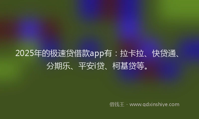 2025年的极速贷借款app有：拉卡拉、快贷通、分期乐、平安i贷、柯基贷等。