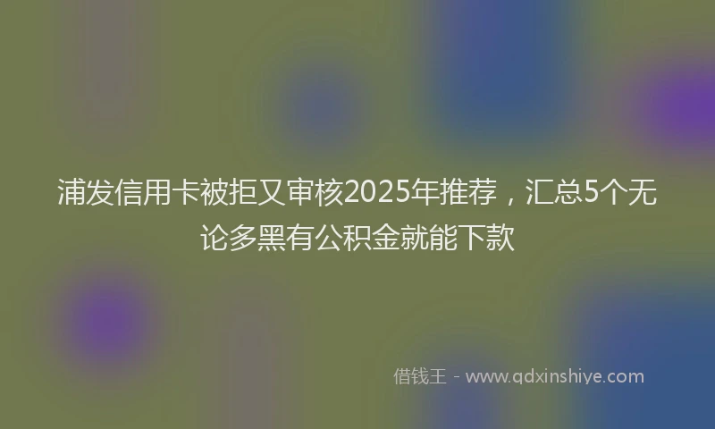 浦发信用卡被拒又审核2025年推荐，汇总5个无论多黑有公积金就能下款