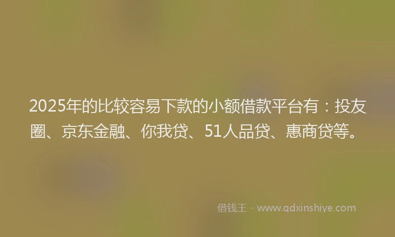 2025年的比较容易下款的小额借款平台有：投友圈、京东金融、你我贷、51人品贷、惠商贷等。