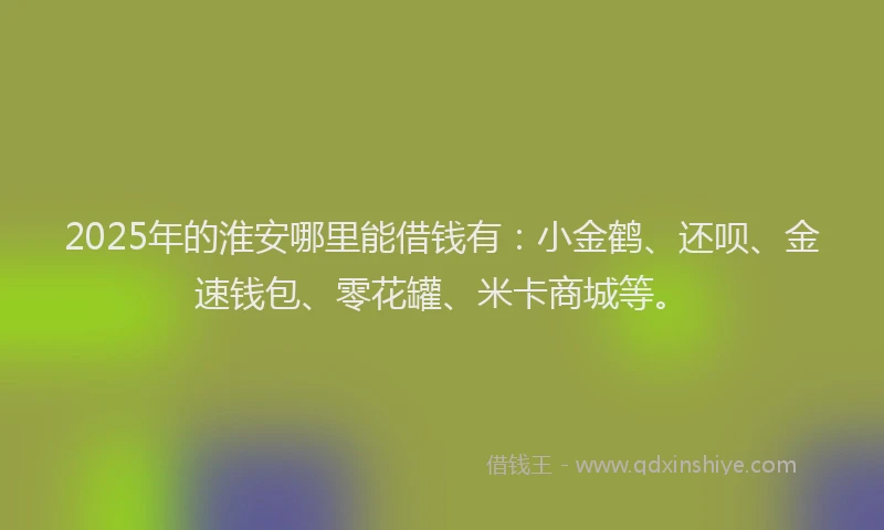 2025年的淮安哪里能借钱有：小金鹤、还呗、金速钱包、零花罐、米卡商城等。