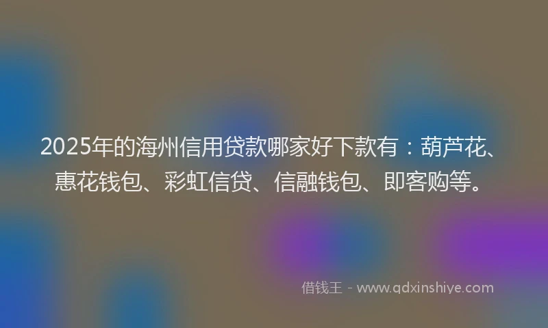 2025年的海州信用贷款哪家好下款有：葫芦花、惠花钱包、彩虹信贷、信融钱包、即客购等。