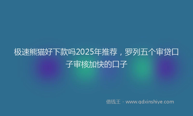极速熊猫好下款吗2025年推荐，罗列五个审贷口子审核加快的口子
