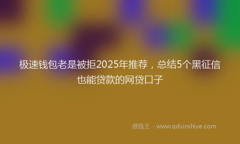 极速钱包老是被拒2025年推荐，总结5个黑征信也能贷款的网贷口子