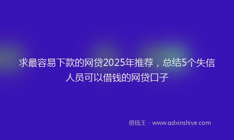 求最容易下款的网贷2025年推荐，总结5个失信人员可以借钱的网贷口子