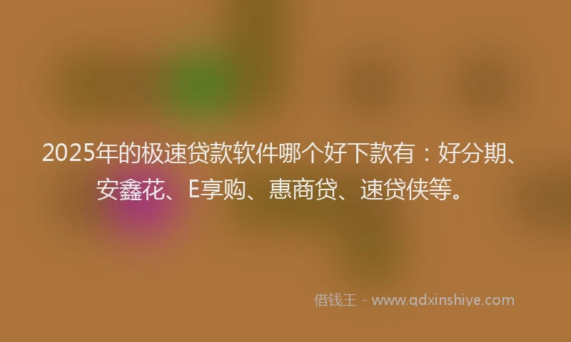 2025年的极速贷款软件哪个好下款有：好分期、安鑫花、E享购、惠商贷、速贷侠等。
