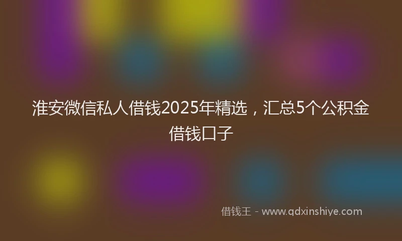 淮安微信私人借钱2025年精选，汇总5个公积金借钱口子