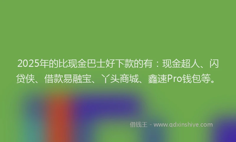 2025年的比现金巴士好下款的有：现金超人、闪贷侠、借款易融宝、丫头商城、鑫速Pro钱包等。