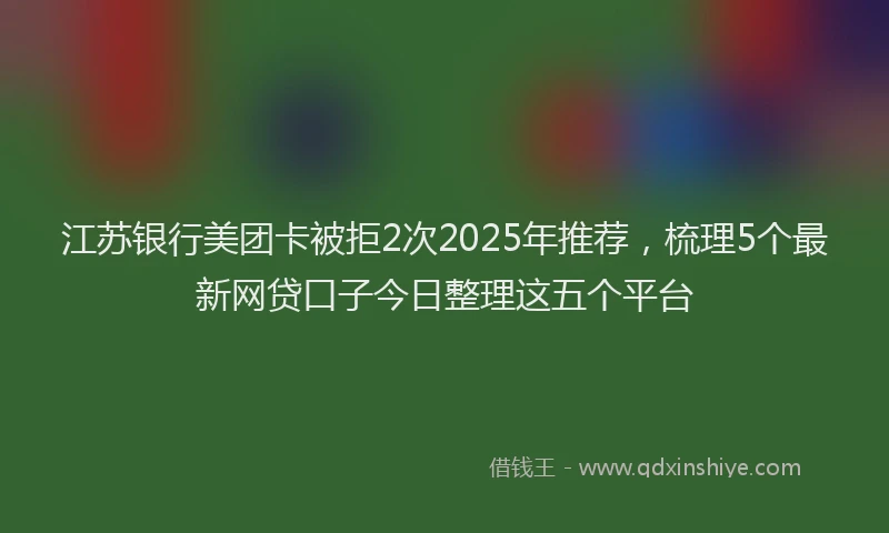 江苏银行美团卡被拒2次2025年推荐，梳理5个最新网贷口子今日整理这五个平台