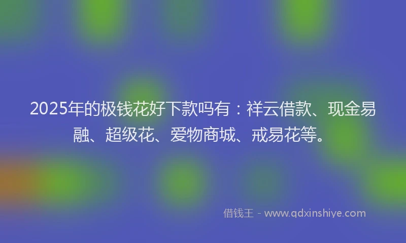 2025年的极钱花好下款吗有：祥云借款、现金易融、超级花、爱物商城、戒易花等。
