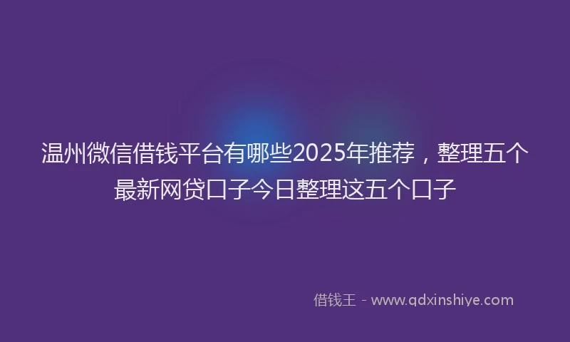 温州微信借钱平台有哪些2025年推荐，整理五个最新网贷口子今日整理这五个口子