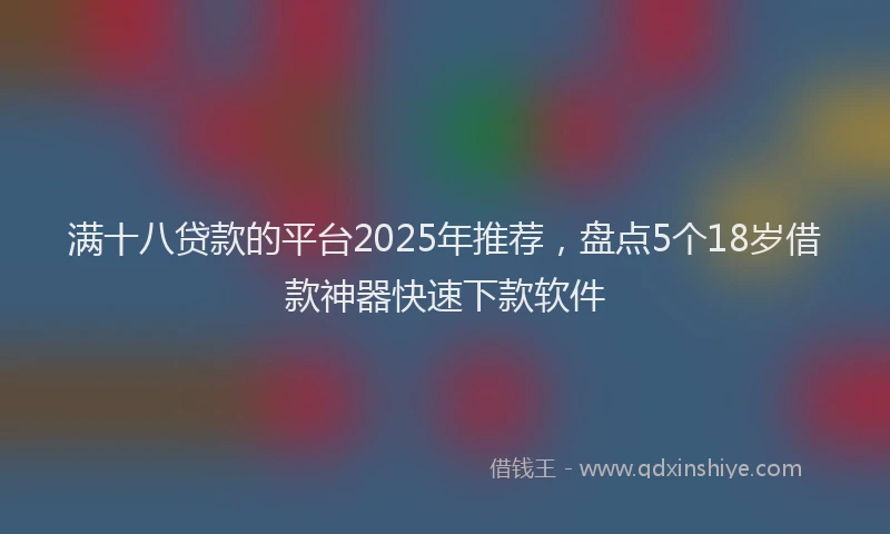 满十八贷款的平台2025年推荐，盘点5个18岁借款神器快速下款软件